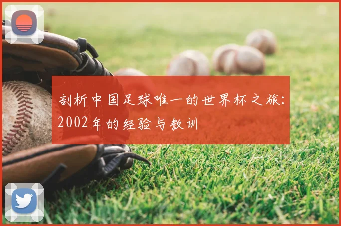 剖析中国足球唯一的世界杯之旅：2002年的经验与教训