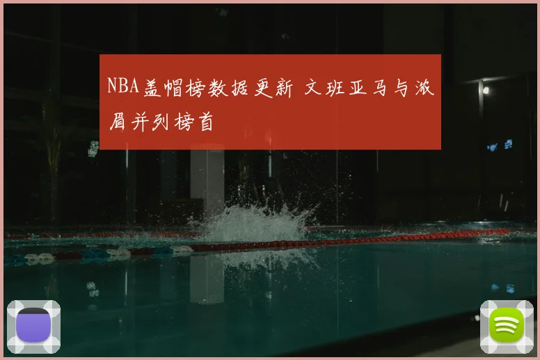 NBA盖帽榜数据更新 文班亚马与浓眉并列榜首