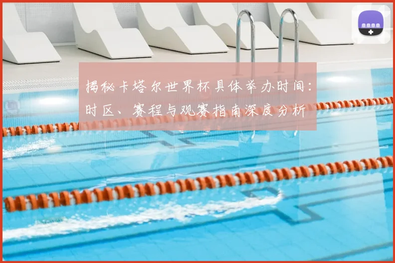 揭秘卡塔尔世界杯具体举办时间:时区、赛程与观赛指南深度分析