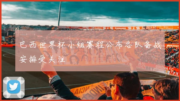 巴西世界杯小组赛程公布各队备战安排受关注