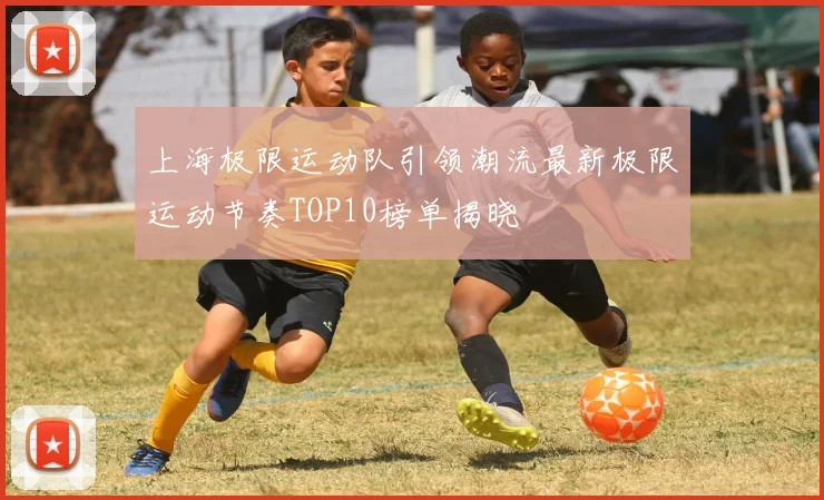 上海极限运动队引领潮流最新极限运动节奏TOP10榜单揭晓