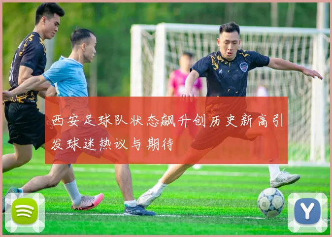 西安足球队状态飙升创历史新高引发球迷热议与期待