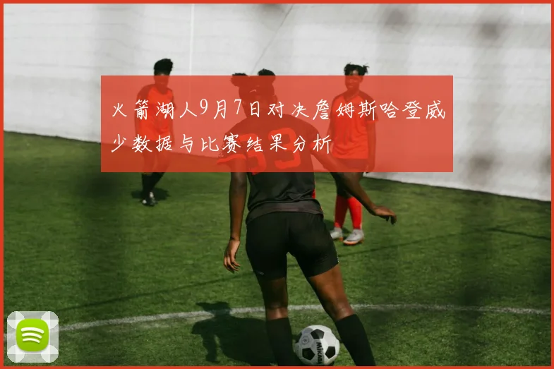 火箭湖人9月7日对决詹姆斯哈登威少数据与比赛结果分析