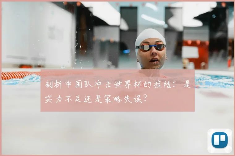剖析中国队冲击世界杯的症结:是实力不足还是策略失误?