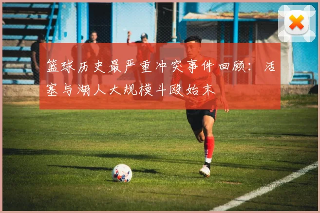 篮球历史最严重冲突事件回顾:活塞与湖人大规模斗殴始末