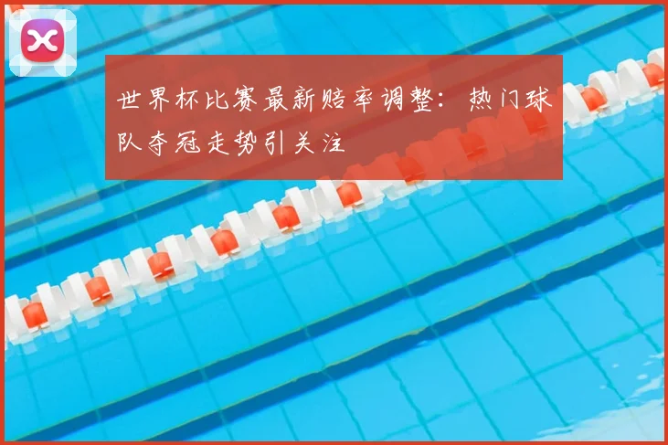 世界杯比赛最新赔率调整：热门球队夺冠走势引关注