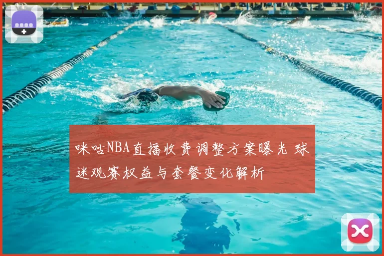 咪咕NBA直播收费调整方案曝光 球迷观赛权益与套餐变化解析