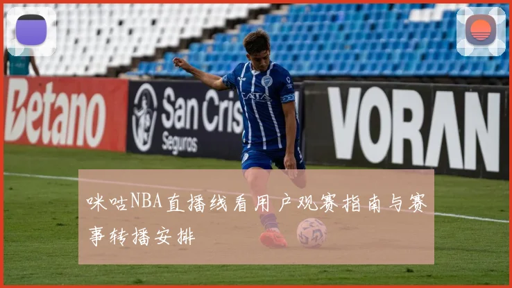 咪咕NBA直播线看用户观赛指南与赛事转播安排