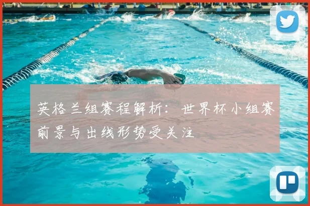 英格兰组赛程解析：世界杯小组赛前景与出线形势受关注