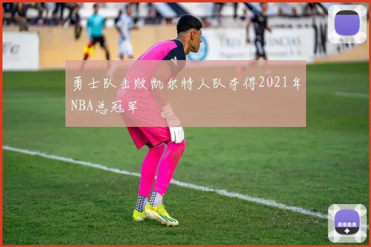 勇士队击败凯尔特人队夺得2021年NBA总冠军