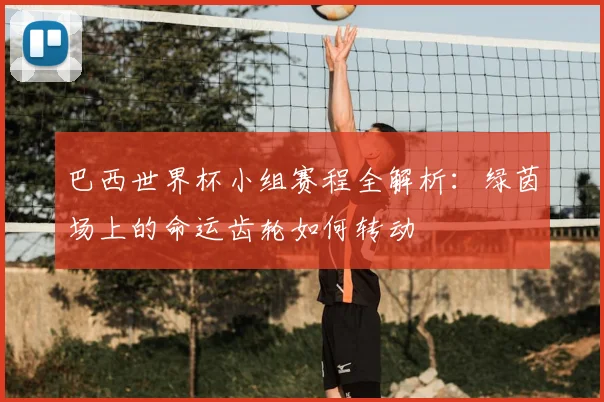 巴西世界杯小组赛程全解析：绿茵场上的命运齿轮如何转动
