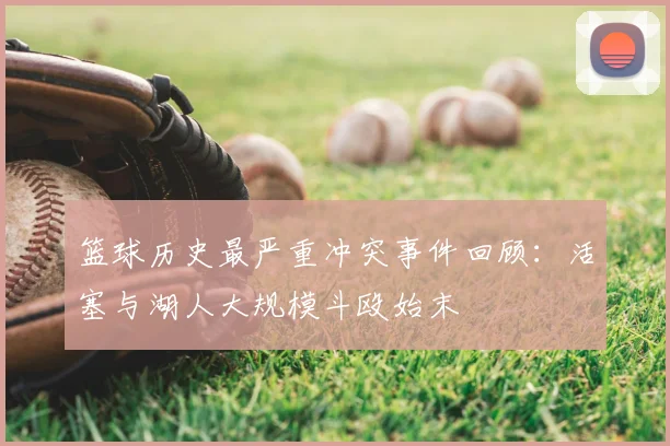 篮球历史最严重冲突事件回顾:活塞与湖人大规模斗殴始末