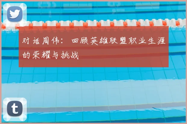 对话周伟：回顾英雄联盟职业生涯的荣耀与挑战