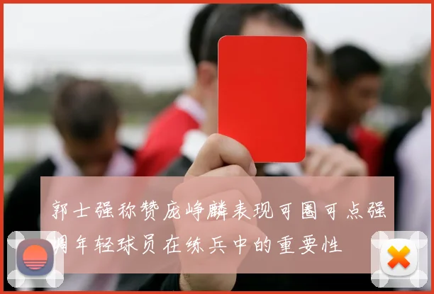 郭士强称赞庞峥麟表现可圈可点强调年轻球员在练兵中的重要性