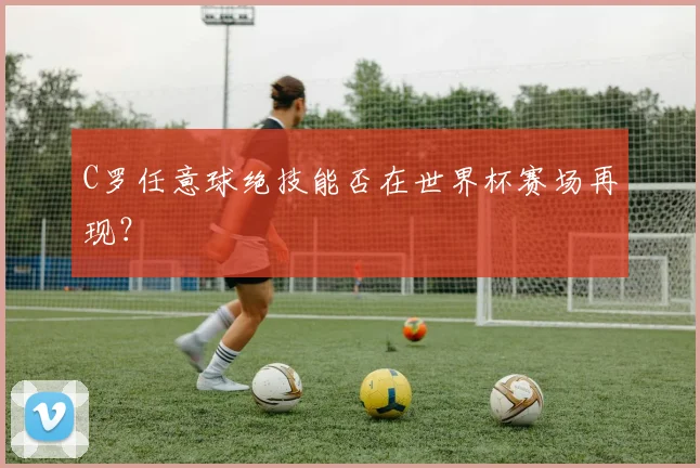 C罗任意球绝技能否在世界杯赛场再现?