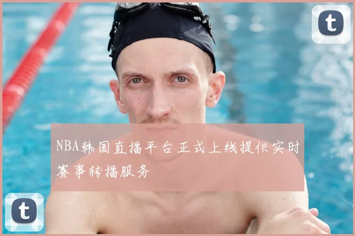 NBA韩国直播平台正式上线提供实时赛事转播服务