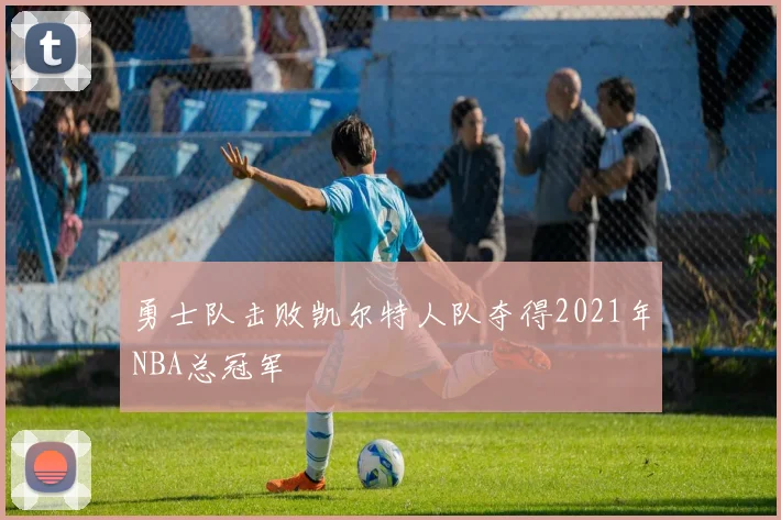 勇士队击败凯尔特人队夺得2021年NBA总冠军