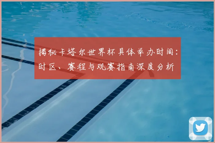 揭秘卡塔尔世界杯具体举办时间:时区、赛程与观赛指南深度分析