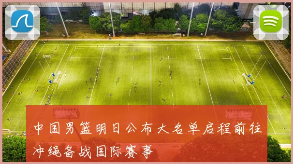 中国男篮明日公布大名单启程前往冲绳备战国际赛事