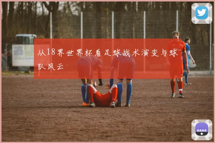 从18界世界杯看足球战术演变与球队风云