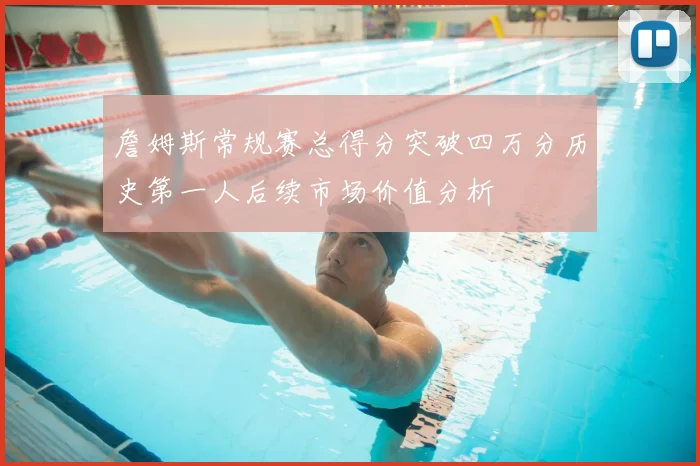 詹姆斯常规赛总得分突破四万分历史第一人后续市场价值分析