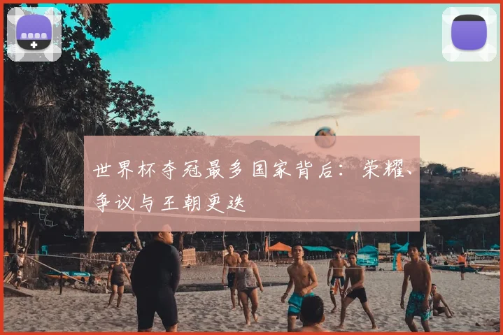 世界杯夺冠最多国家背后:荣耀、争议与王朝更迭