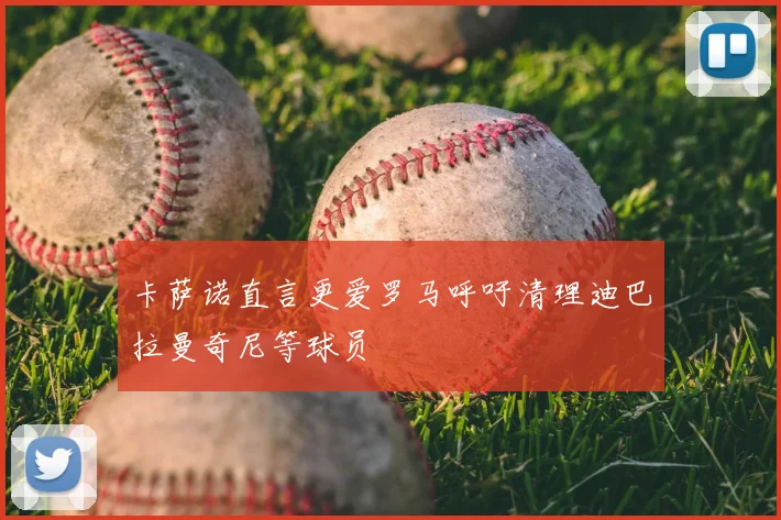 卡萨诺直言更爱罗马呼吁清理迪巴拉曼奇尼等球员