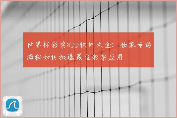 世界杯彩票app软件大全：独家专访揭秘如何挑选最佳彩票应用