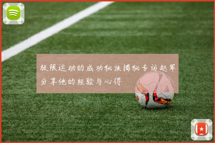 极限运动的成功秘诀揭秘专访赵军分享他的经验与心得