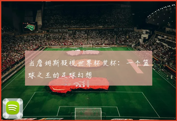 当詹姆斯凝视世界杯奖杯：一个篮球之王的足球幻想