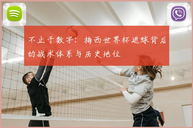 不止于数字:梅西世界杯进球背后的战术体系与历史地位