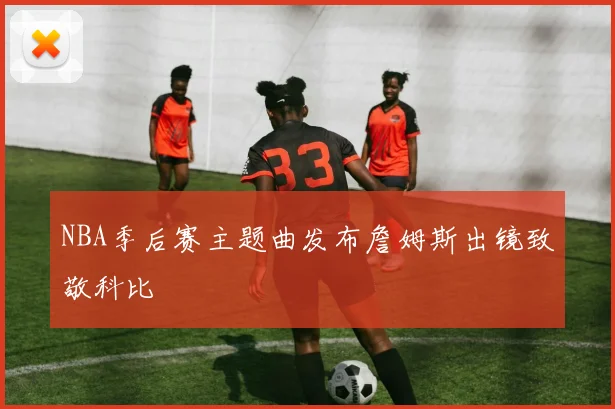 NBA季后赛主题曲发布詹姆斯出镜致敬科比