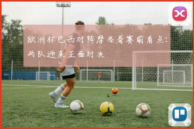 欧洲杯巴西对阵摩洛哥赛前看点：两队迎来正面对决