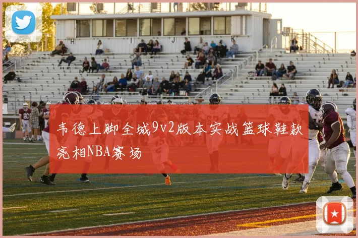 韦德上脚全城9v2版本实战篮球鞋款亮相NBA赛场
