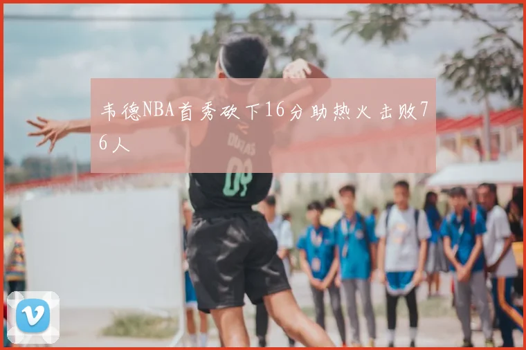 韦德NBA首秀砍下16分助热火击败76人