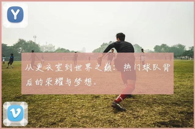 从更衣室到世界之巅:热门球队背后的荣耀与梦想。